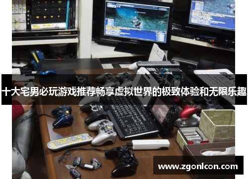 十大宅男必玩游戏推荐畅享虚拟世界的极致体验和无限乐趣