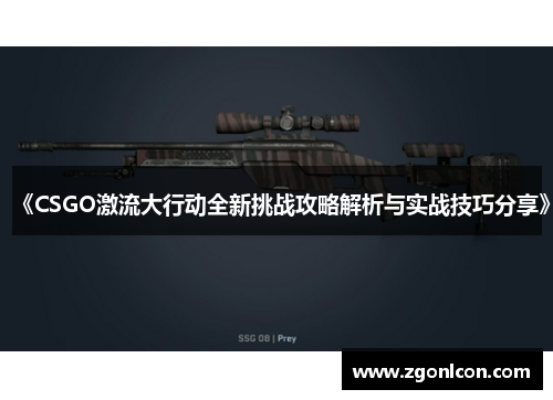 《CSGO激流大行动全新挑战攻略解析与实战技巧分享》